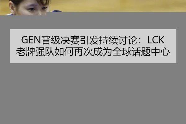 GEN晋级决赛引发持续讨论：LCK老牌强队如何再次成为全球话题中心